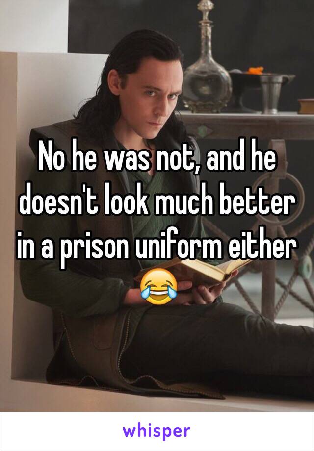 No he was not, and he doesn't look much better in a prison uniform either 😂