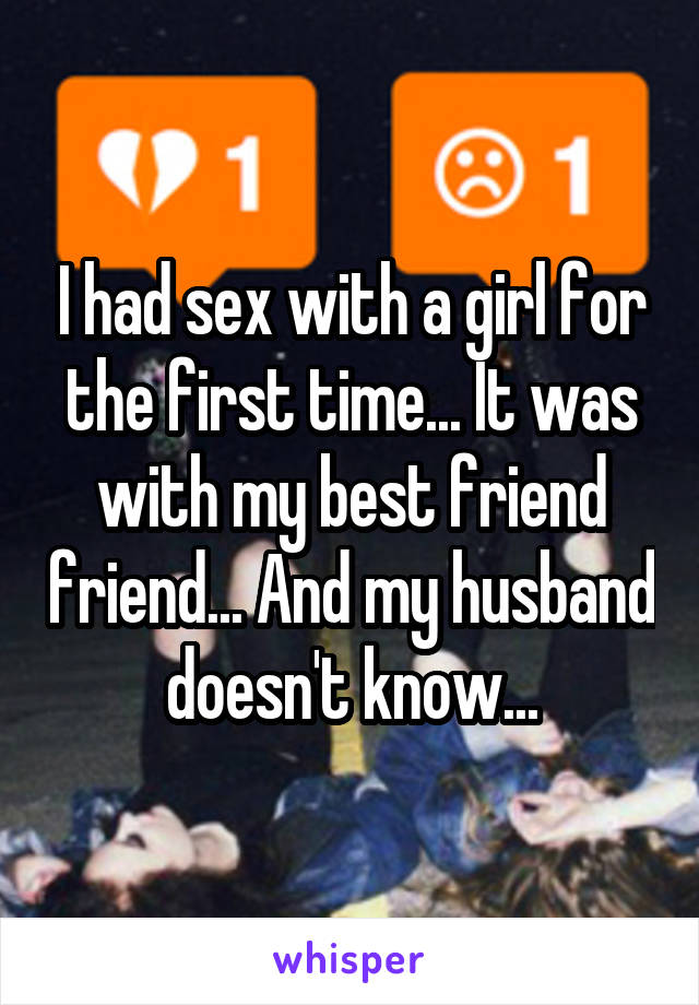 I had sex with a girl for the first time... It was with my best friend friend... And my husband doesn't know...