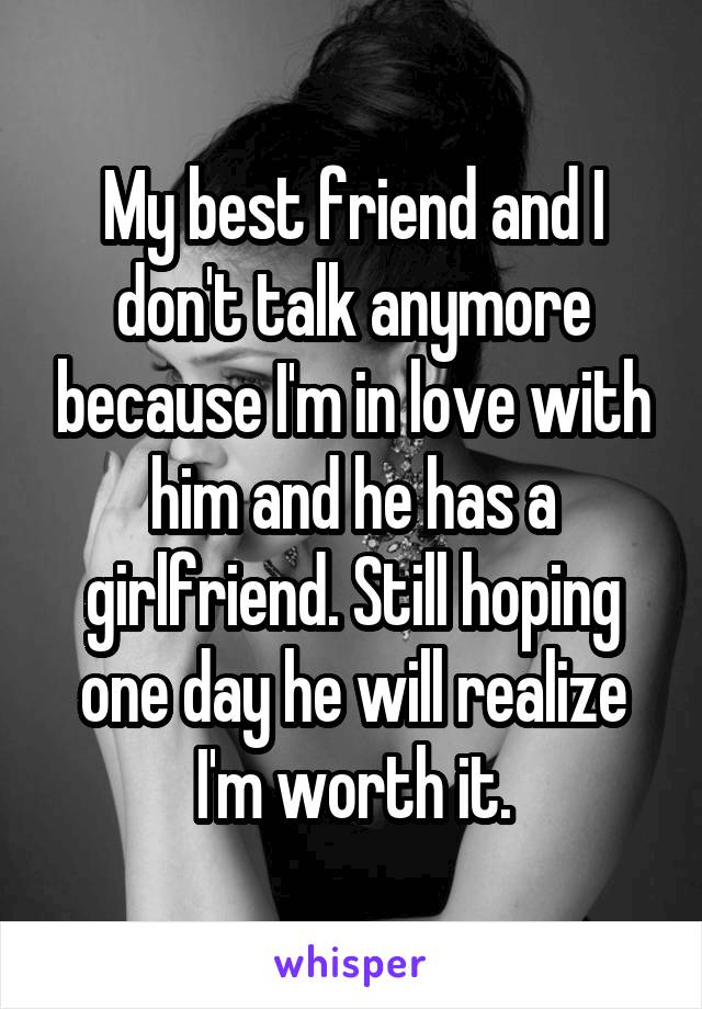 My best friend and I don't talk anymore because I'm in love with him and he has a girlfriend. Still hoping one day he will realize I'm worth it.