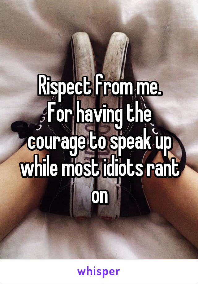 Rispect from me.
For having the courage to speak up while most idiots rant on
