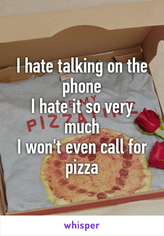 I hate talking on the phone
I hate it so very much
I won't even call for pizza