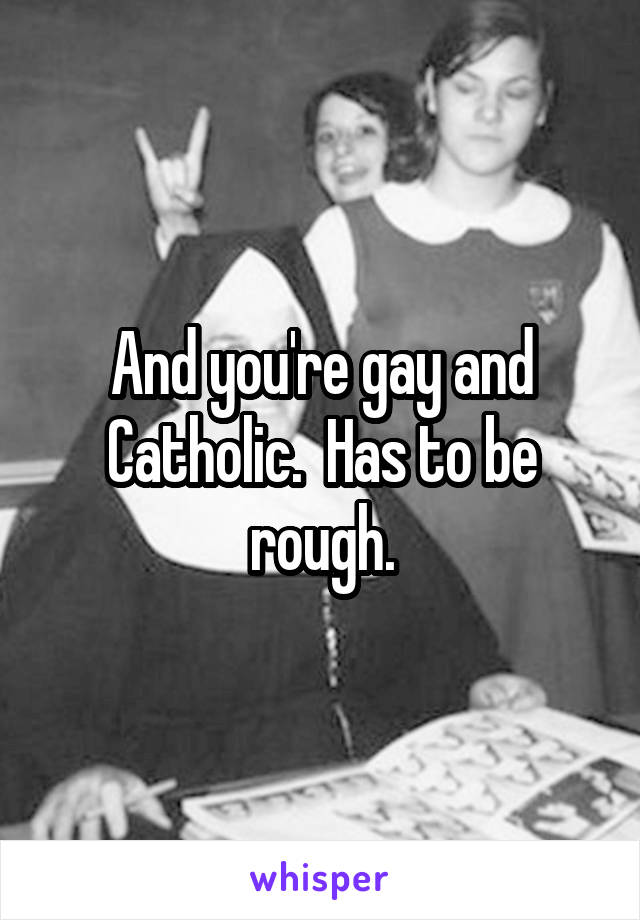 And you're gay and Catholic.  Has to be rough.
