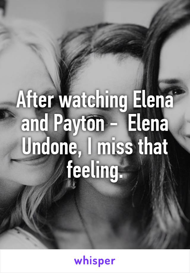 After watching Elena and Payton -  Elena Undone, I miss that feeling.