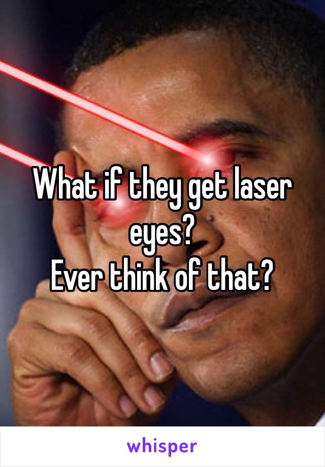 What if they get laser eyes?
Ever think of that?