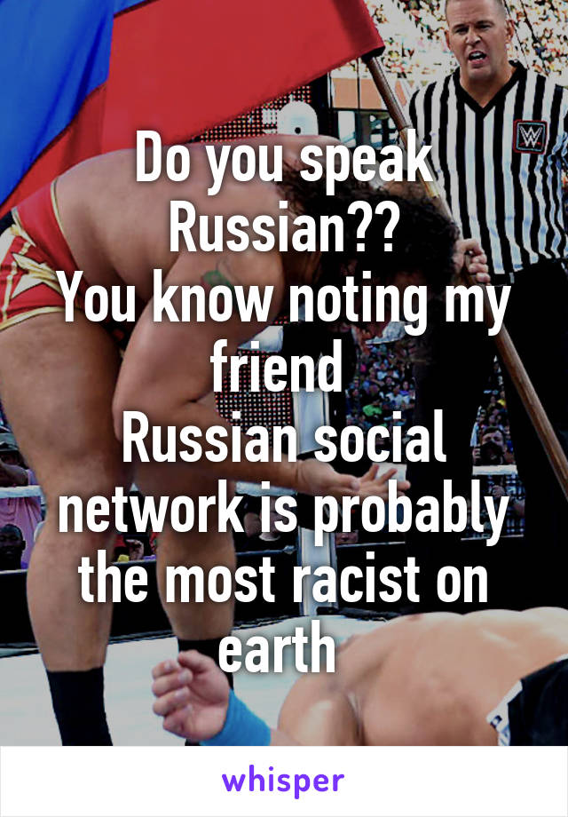 Do you speak Russian??
You know noting my friend 
Russian social network is probably the most racist on earth 