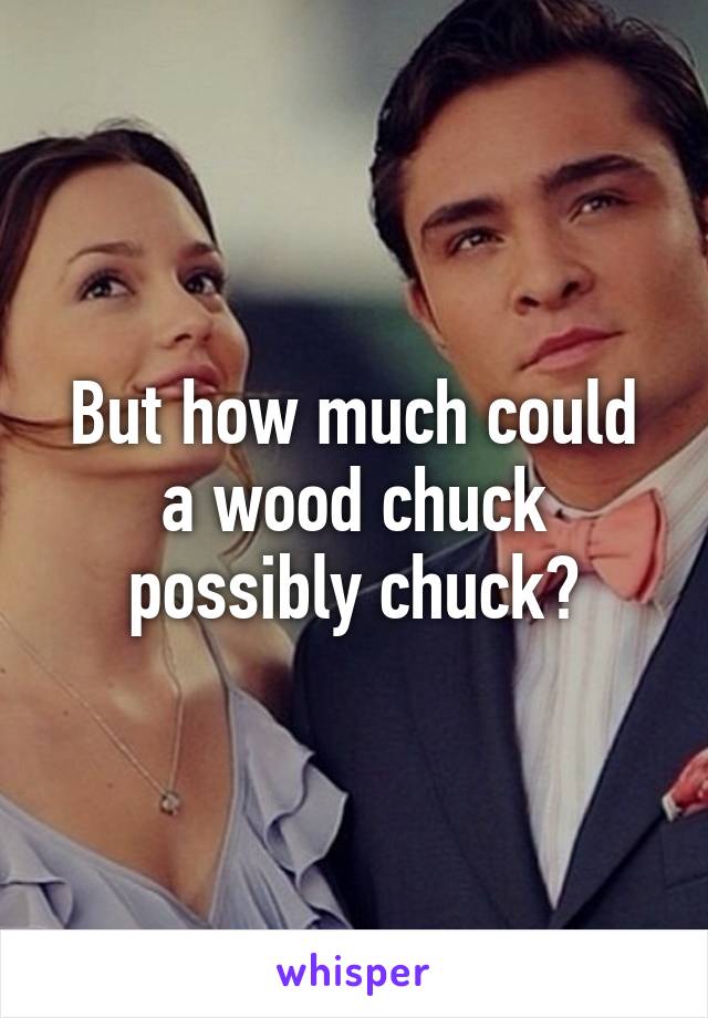 But how much could a wood chuck possibly chuck?