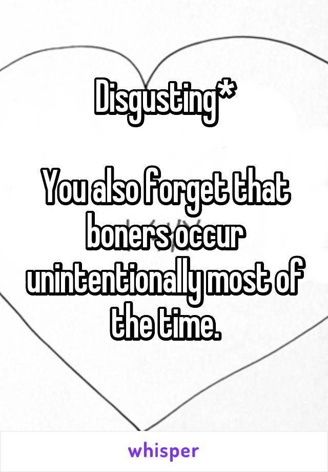 Disgusting*

You also forget that boners occur unintentionally most of the time.
