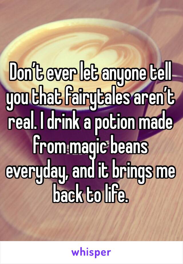 Don’t ever let anyone tell you that fairytales aren’t real. I drink a potion made from magic beans everyday, and it brings me back to life.
