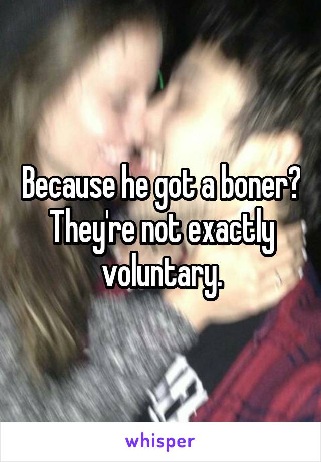 Because he got a boner? They're not exactly voluntary.