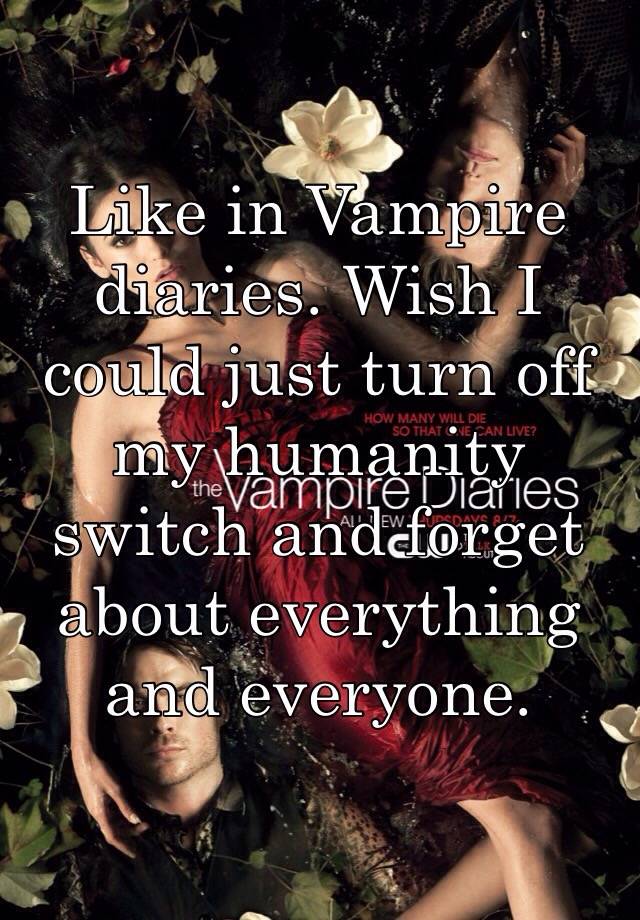 Like In Vampire Diaries. Wish I Could Just Turn Off My Humanity Switch 