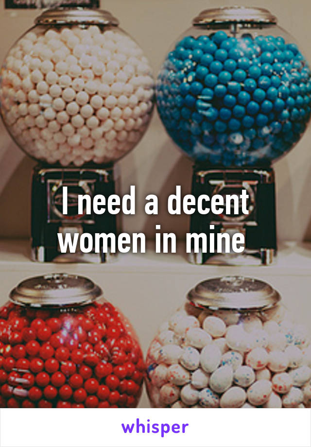 I need a decent women in mine 