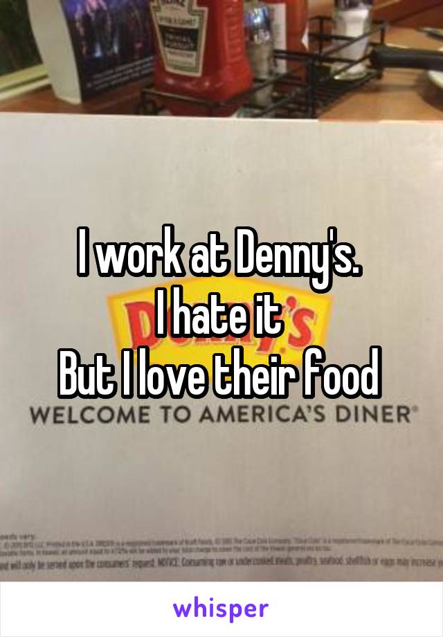I work at Denny's. 
I hate it 
But I love their food 