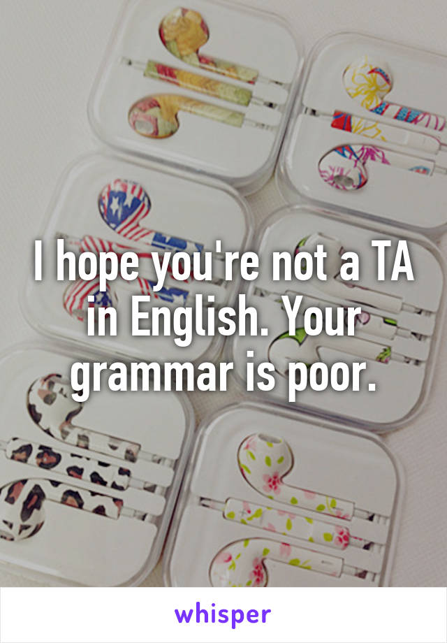 I hope you're not a TA in English. Your grammar is poor.