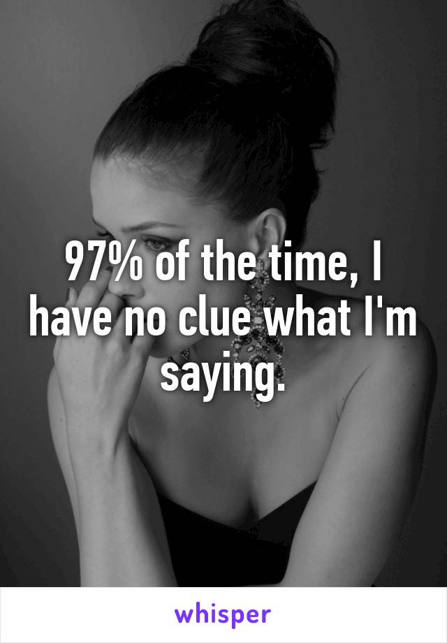 97% of the time, I have no clue what I'm saying.