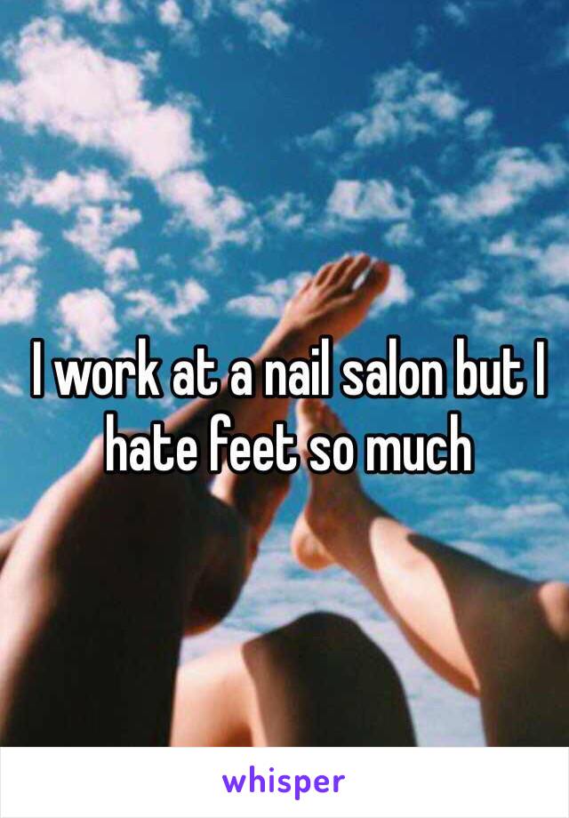 I work at a nail salon but I hate feet so much 