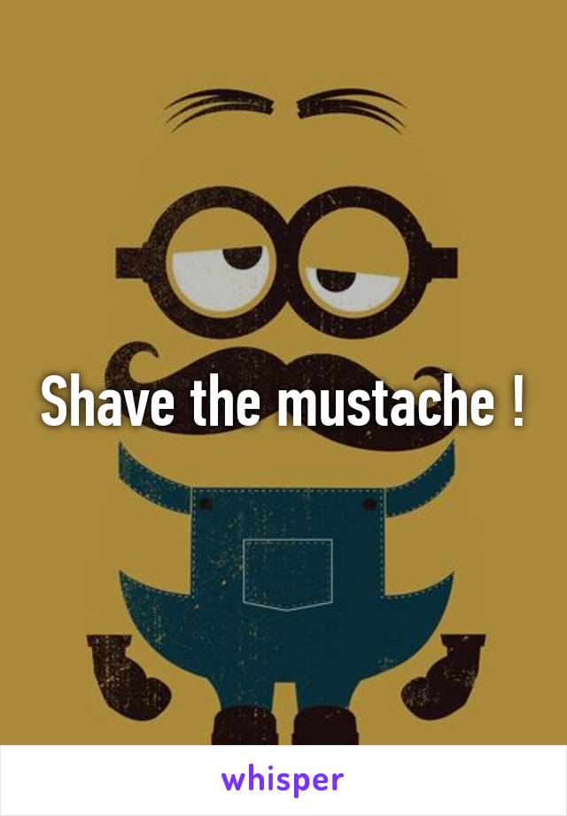 Shave the mustache !