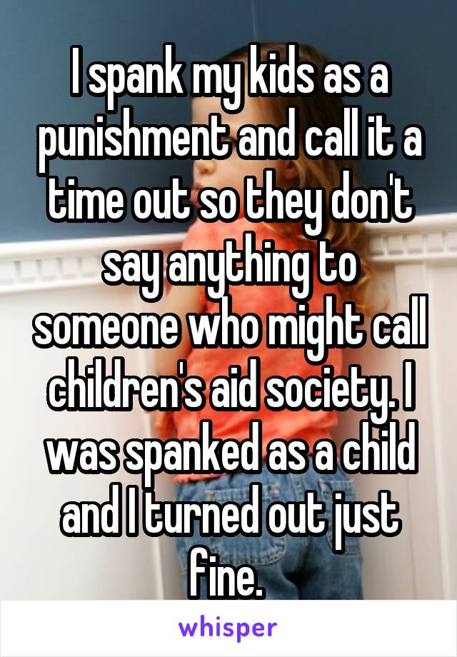 I spank my kids as a punishment and call it a time out so they don't say anything to someone who might call children's aid society. I was spanked as a child and I turned out just fine. 