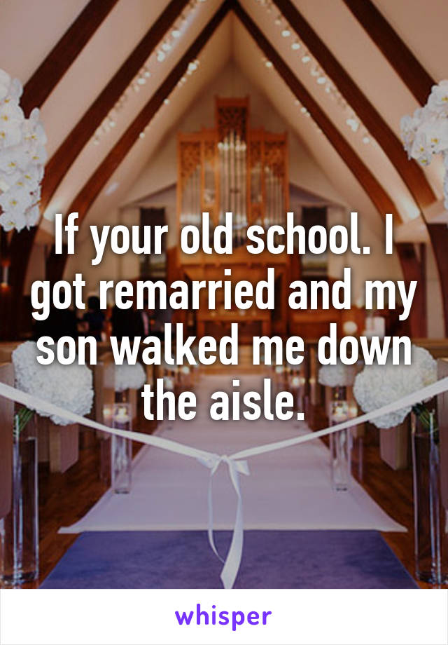 If your old school. I got remarried and my son walked me down the aisle.