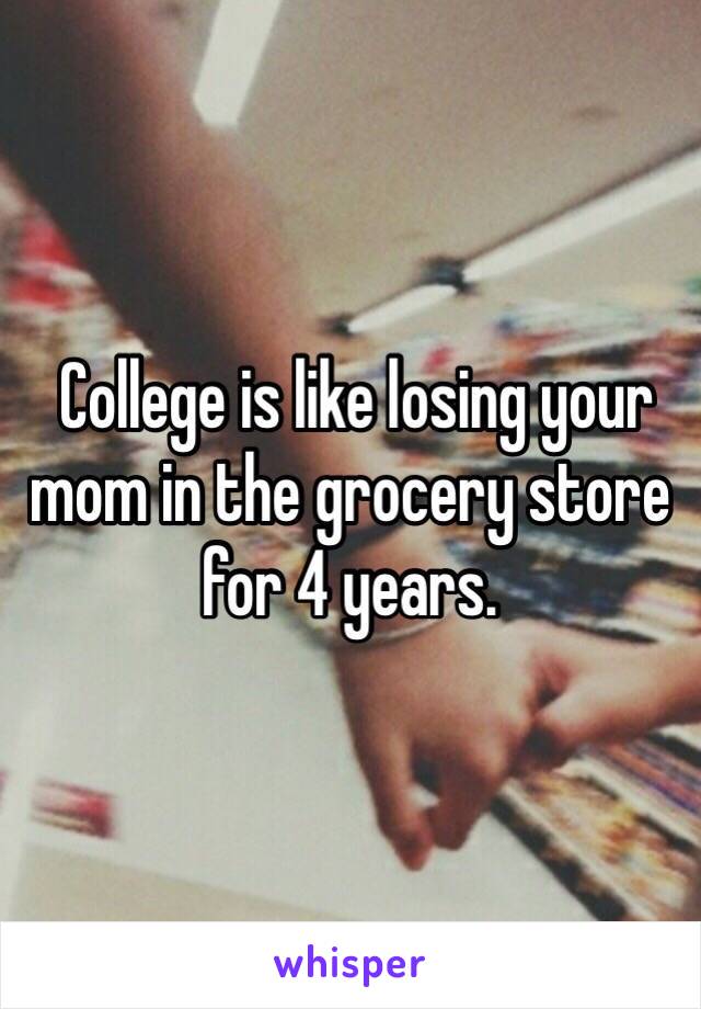  College is like losing your mom in the grocery store for 4 years.