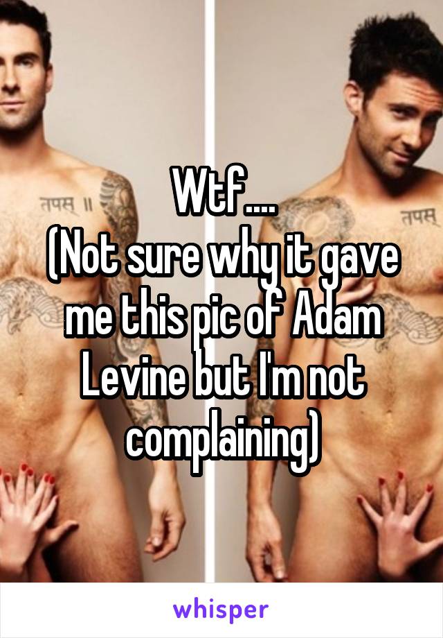 Wtf....
(Not sure why it gave me this pic of Adam Levine but I'm not complaining)