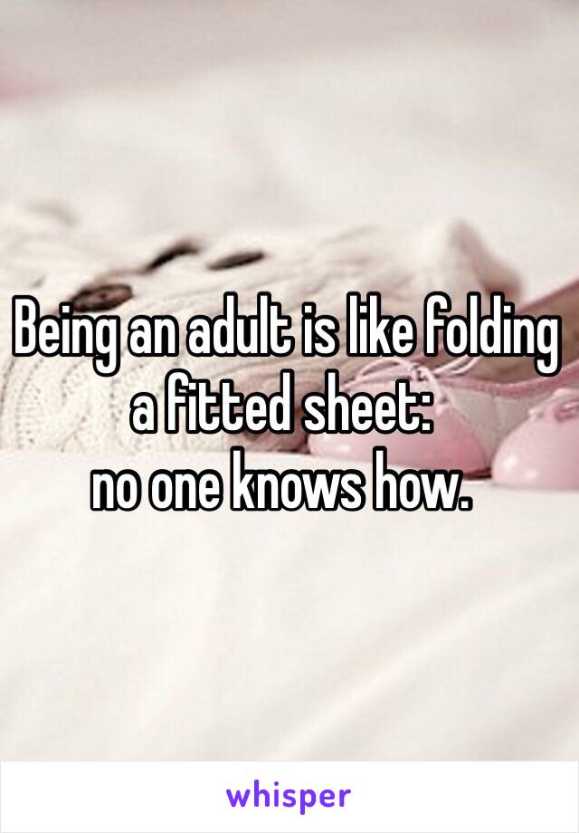  Being an adult is like folding a fitted sheet: 
no one knows how.