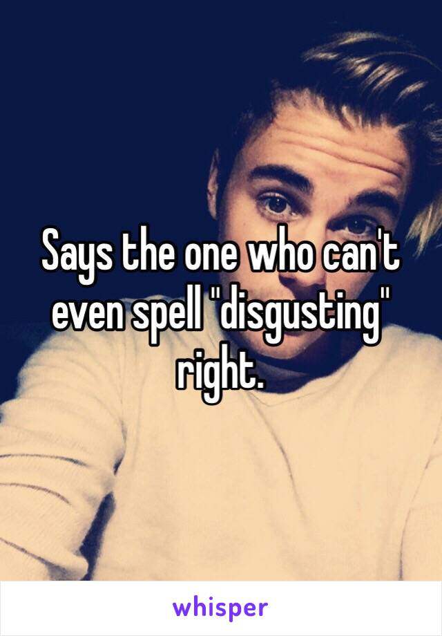 Says the one who can't even spell "disgusting" right.