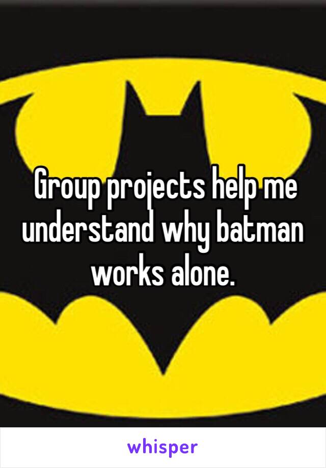  Group projects help me understand why batman works alone.