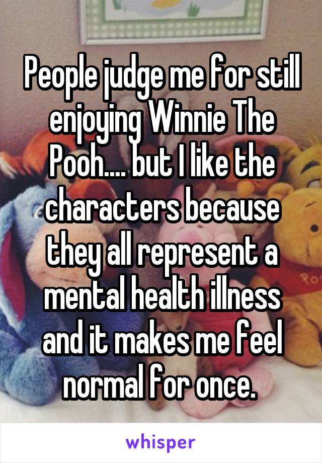 People judge me for still enjoying Winnie The Pooh.... but I like the characters because they all represent a mental health illness and it makes me feel normal for once. 