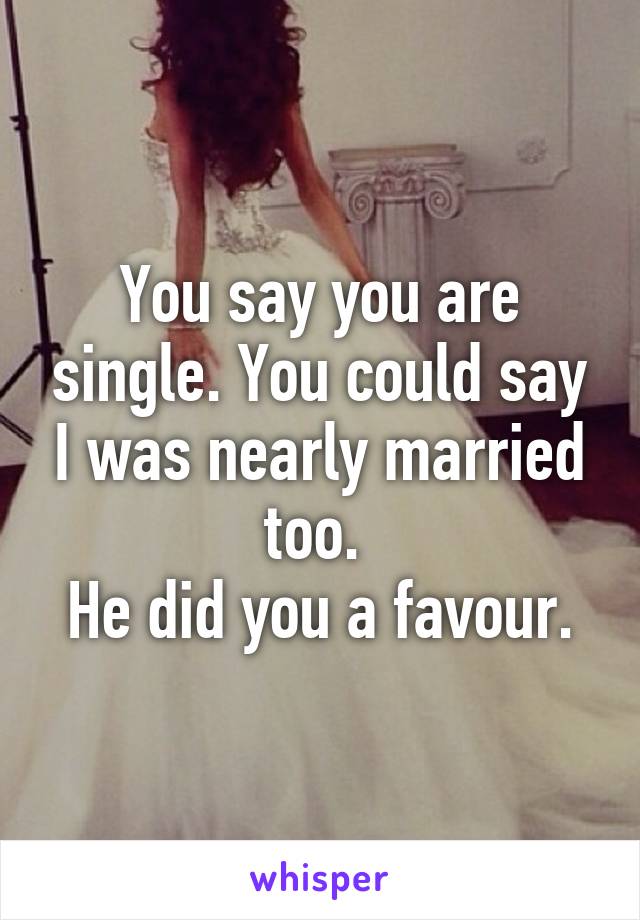 You say you are single. You could say I was nearly married too. 
He did you a favour.