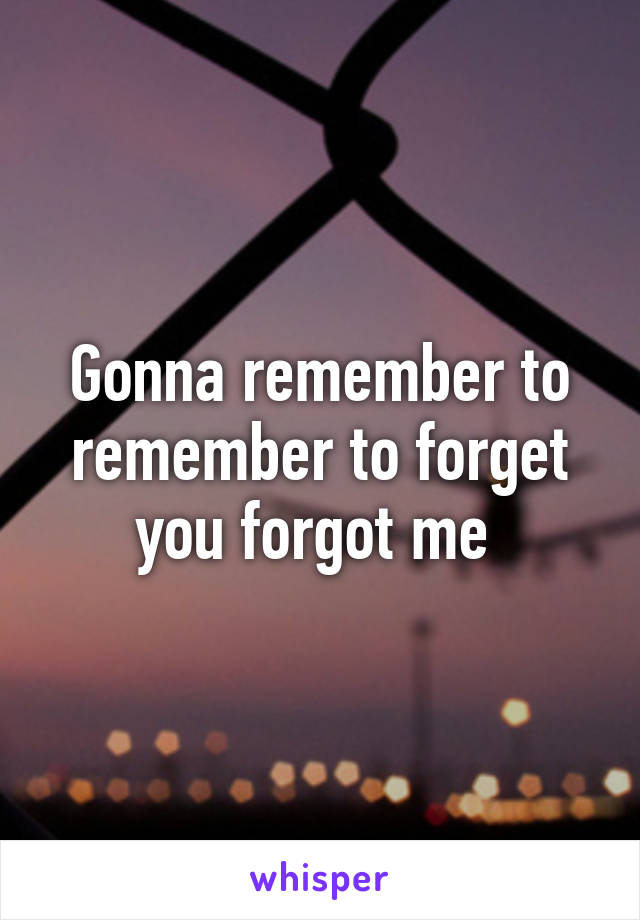 Gonna remember to remember to forget you forgot me 