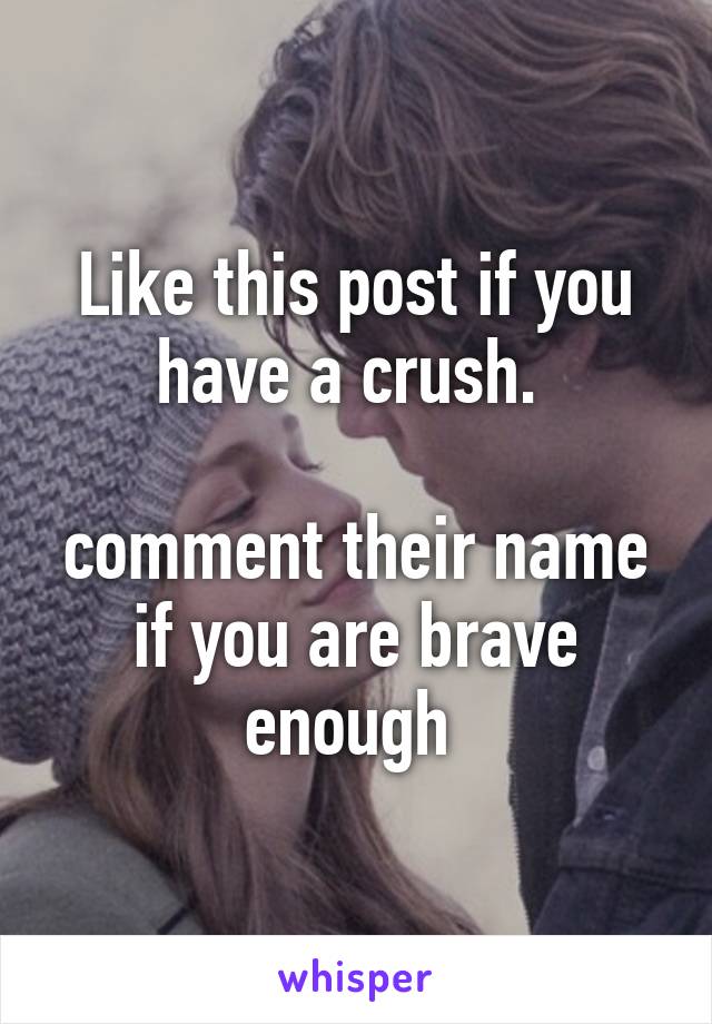 Like this post if you have a crush. 

comment their name if you are brave enough 