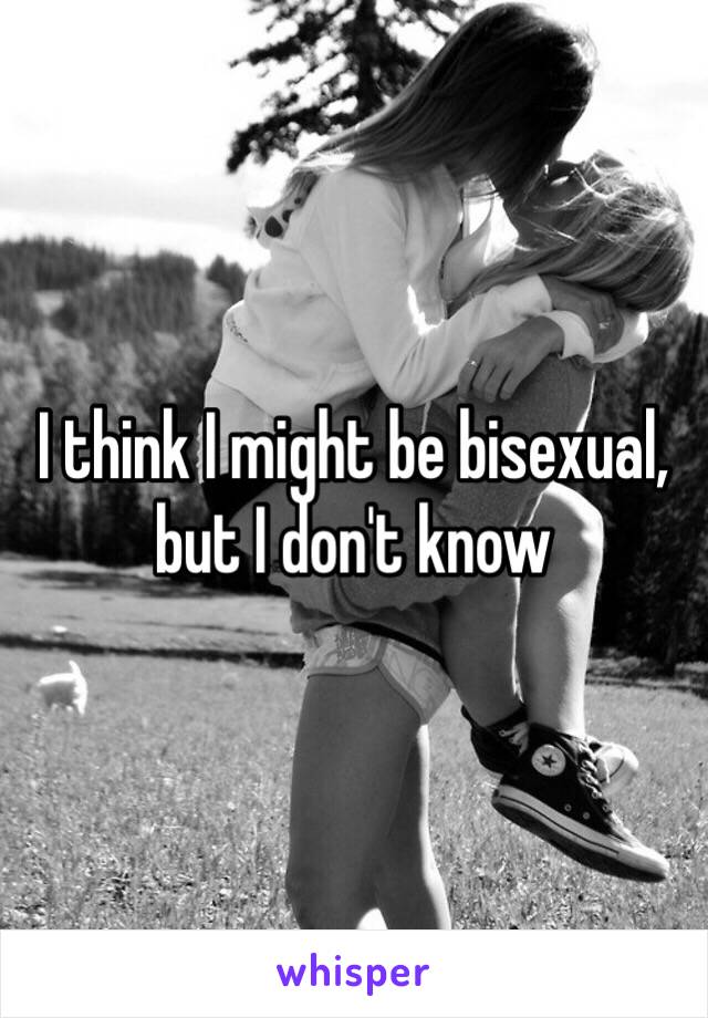 I think I might be bisexual, but I don't know