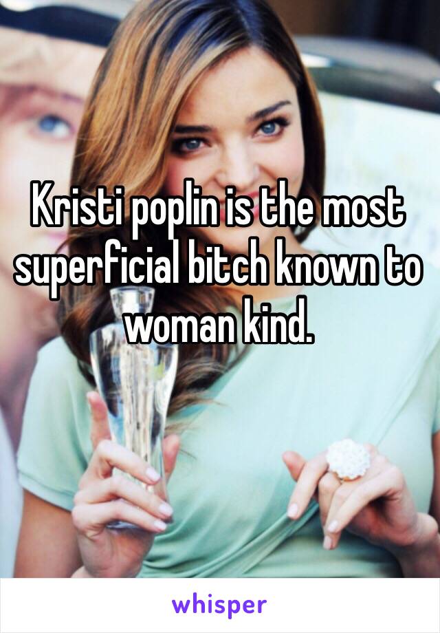 Kristi poplin is the most superficial bitch known to woman kind.