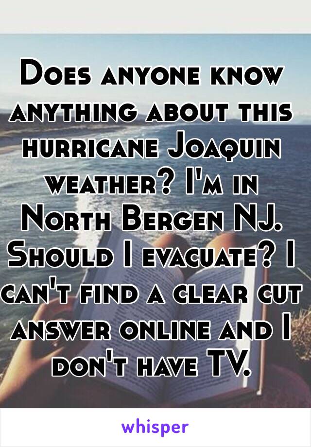 Does anyone know anything about this hurricane Joaquin weather? I'm in North Bergen NJ. Should I evacuate? I can't find a clear cut answer online and I don't have TV. 