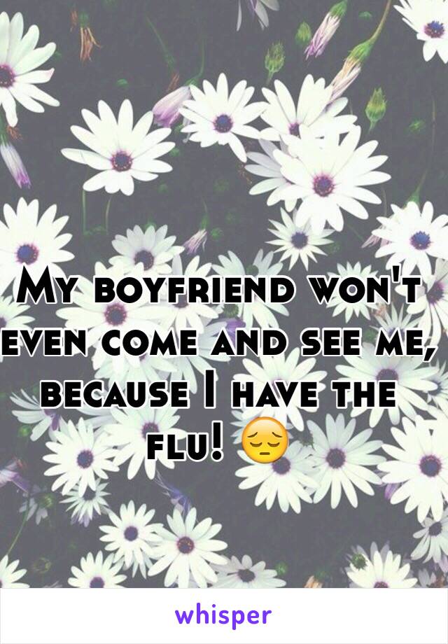 My boyfriend won't even come and see me, because I have the flu! 😔