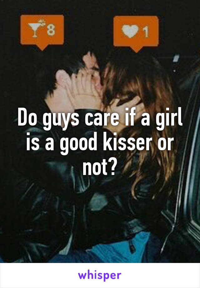 Do guys care if a girl is a good kisser or not?