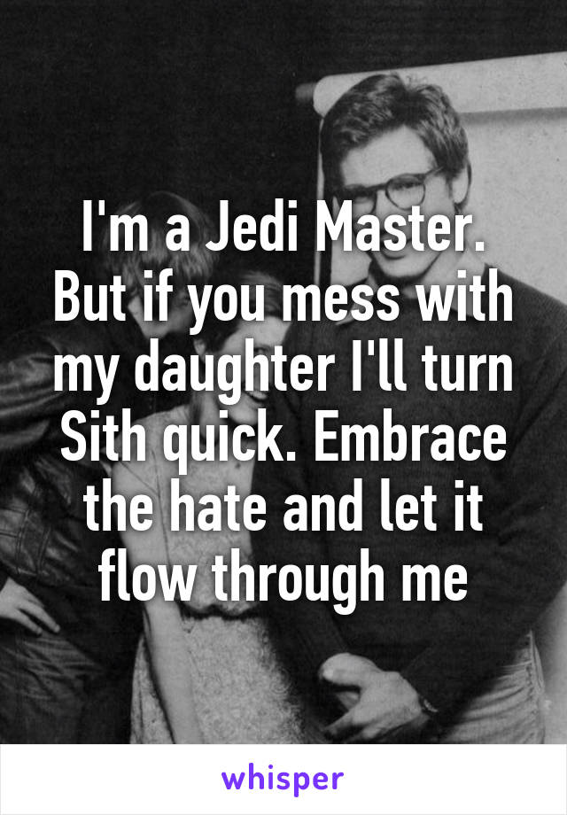 I'm a Jedi Master. But if you mess with my daughter I'll turn Sith quick. Embrace the hate and let it flow through me