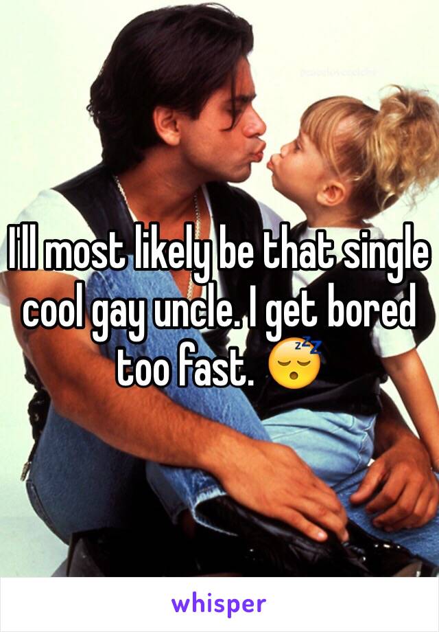 I'll most likely be that single cool gay uncle. I get bored too fast. 😴