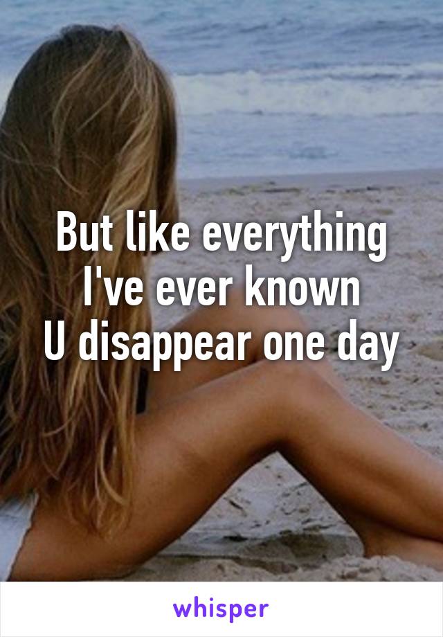 But like everything I've ever known
U disappear one day 