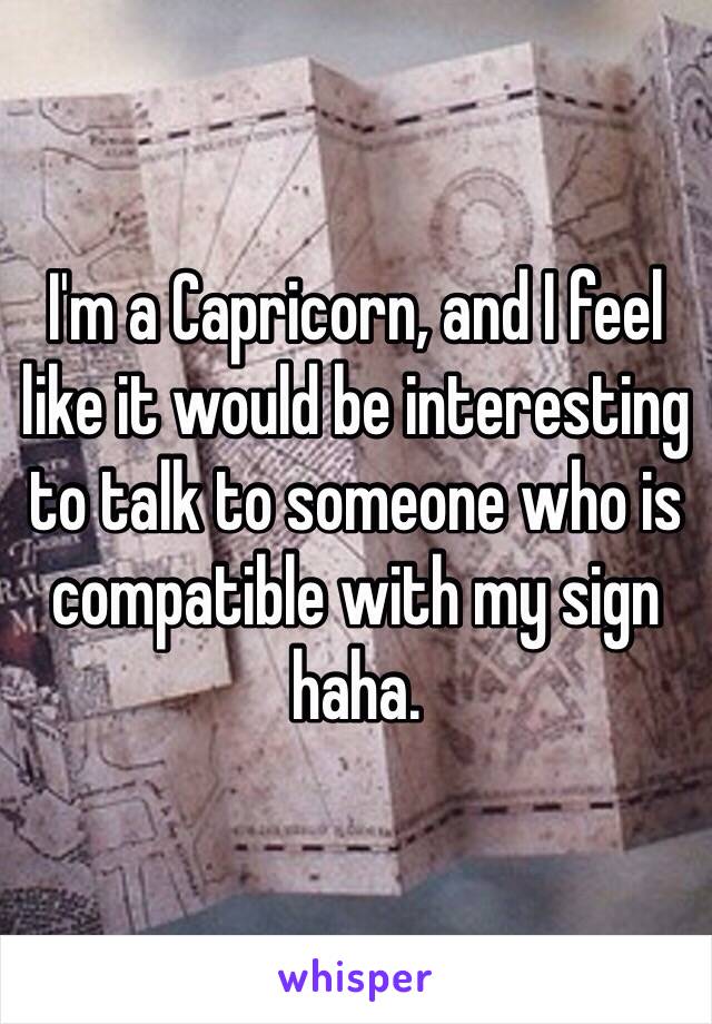 I'm a Capricorn, and I feel like it would be interesting to talk to someone who is compatible with my sign haha.