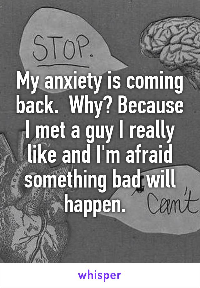 My anxiety is coming back.  Why? Because I met a guy I really like and I'm afraid something bad will happen.  