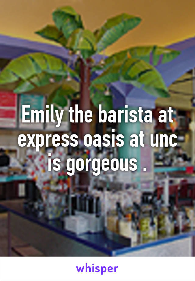 Emily the barista at express oasis at unc is gorgeous .