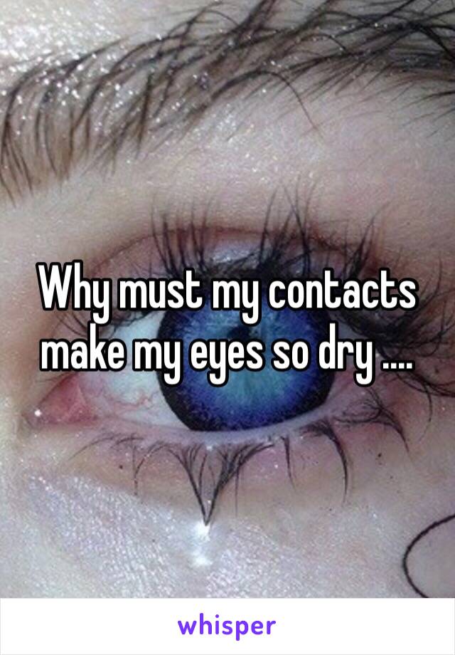 Why must my contacts make my eyes so dry ....