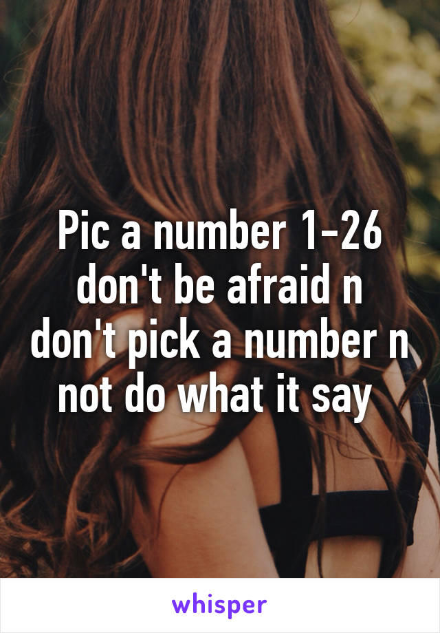 Pic a number 1-26 don't be afraid n don't pick a number n not do what it say 