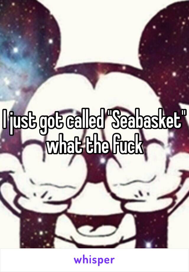 I just got called "Seabasket" what the fuck 