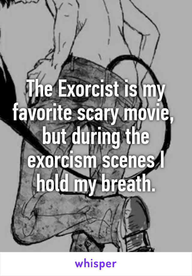 The Exorcist is my favorite scary movie,  but during the exorcism scenes I hold my breath.