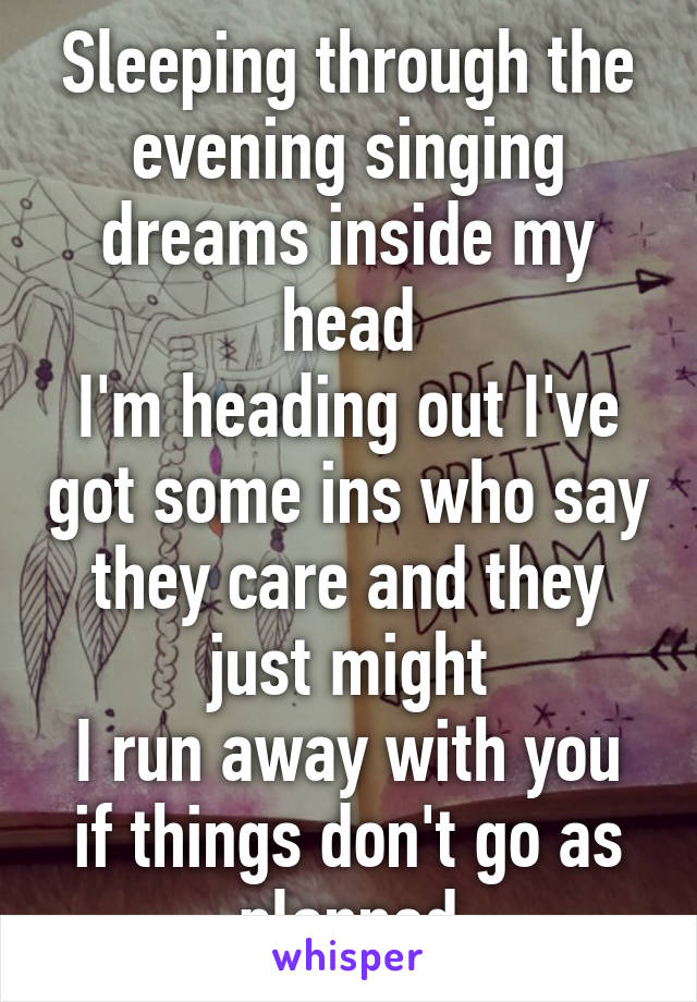 
Sleeping through the evening singing dreams inside my head
I'm heading out I've got some ins who say they care and they just might
I run away with you if things don't go as planned
