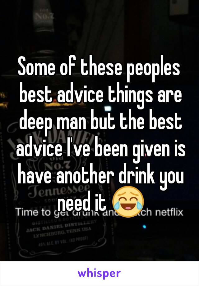 Some of these peoples best advice things are deep man but the best advice I've been given is have another drink you need it 😂