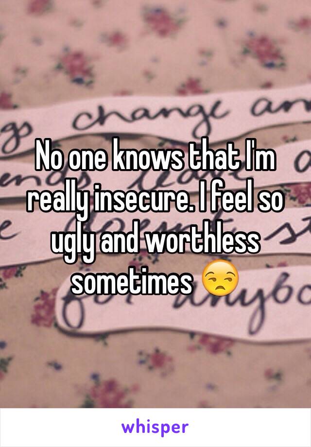 No one knows that I'm really insecure. I feel so ugly and worthless sometimes 😒