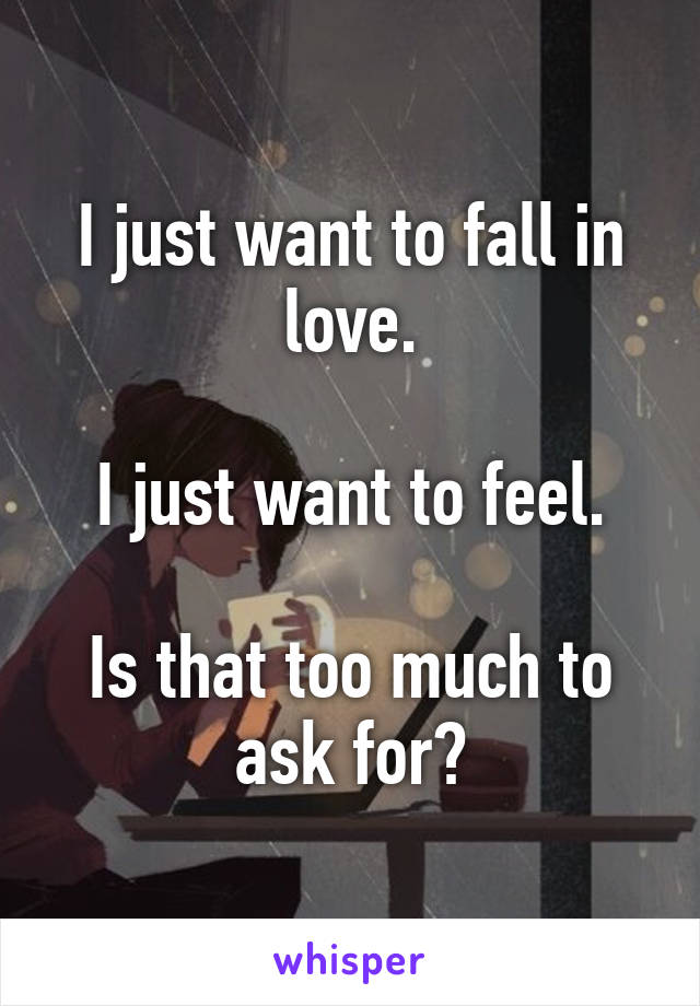 I just want to fall in love.

I just want to feel.

Is that too much to ask for?